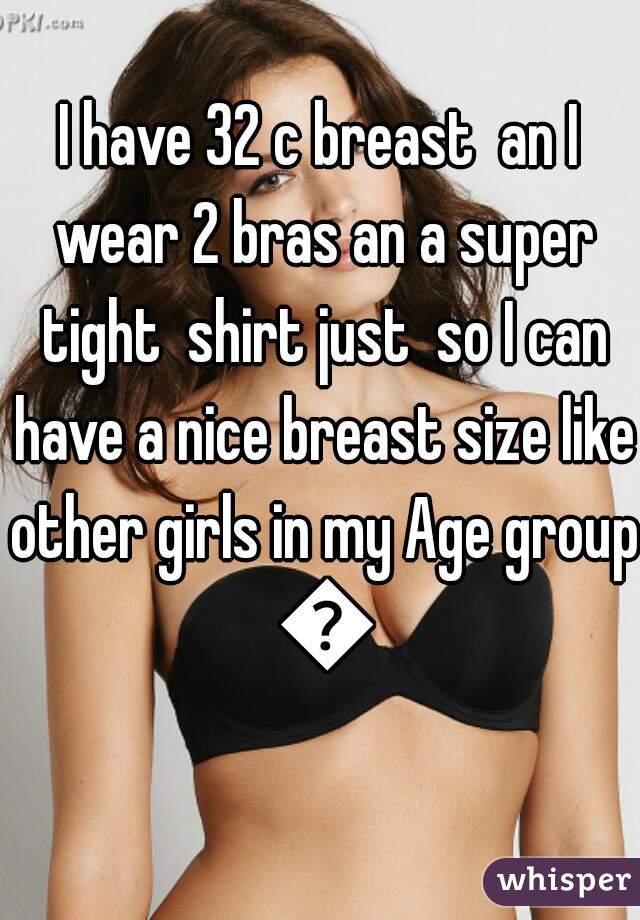 I have 32 c breast  an I wear 2 bras an a super tight  shirt just  so I can have a nice breast size like other girls in my Age group ðŸ˜’