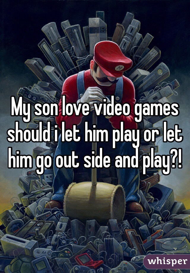 My son love video games should i let him play or let him go out side and play?!