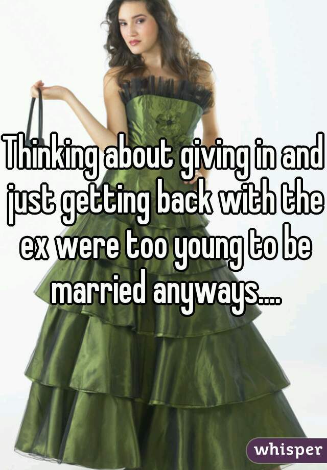 Thinking about giving in and just getting back with the ex were too young to be married anyways....