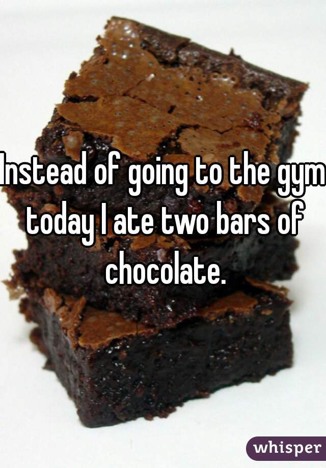 Instead of going to the gym today I ate two bars of chocolate.