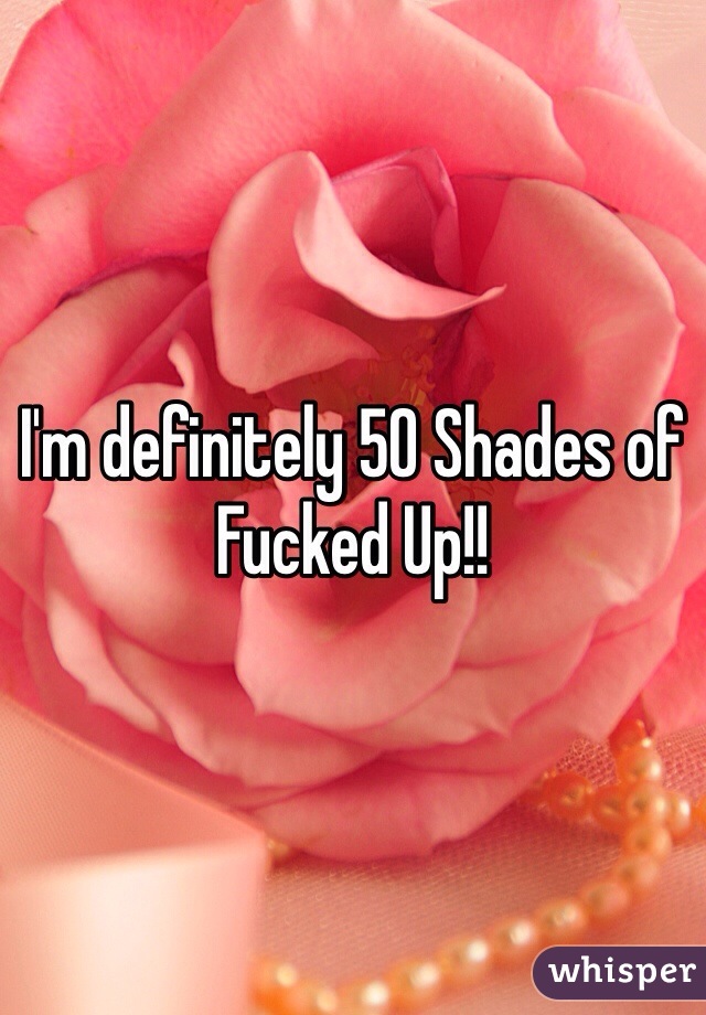 I'm definitely 50 Shades of Fucked Up!!