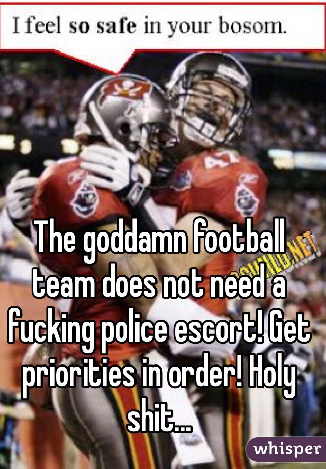The goddamn football team does not need a fucking police escort! Get priorities in order! Holy shit...