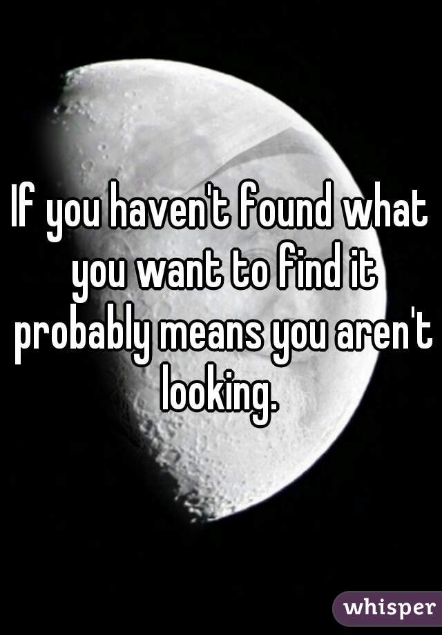 If you haven't found what you want to find it probably means you aren't looking. 