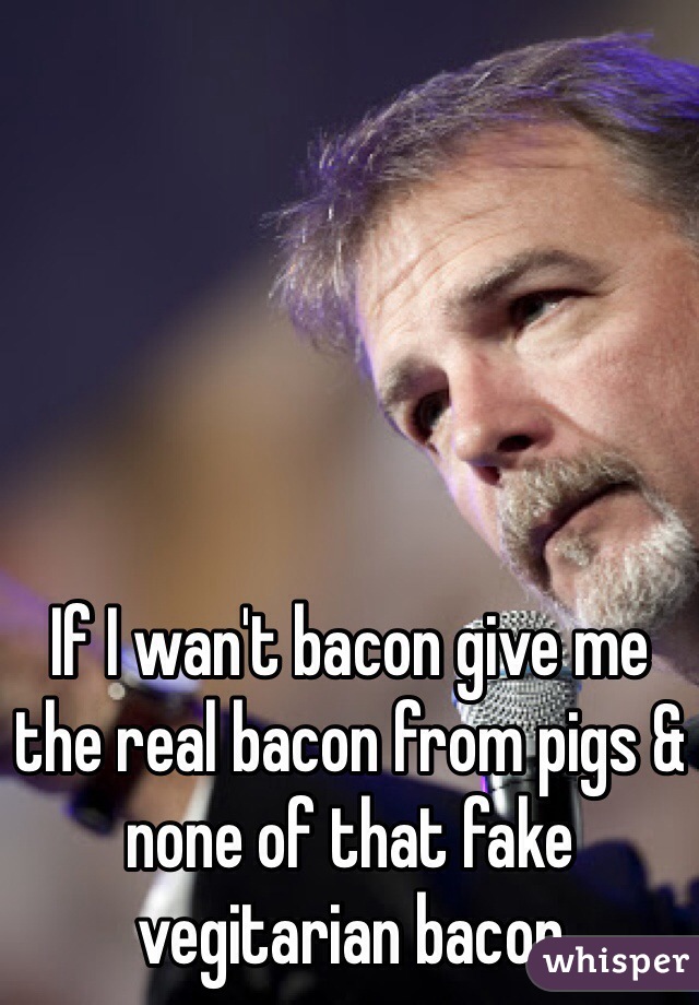 If I wan't bacon give me the real bacon from pigs & none of that fake vegitarian bacon