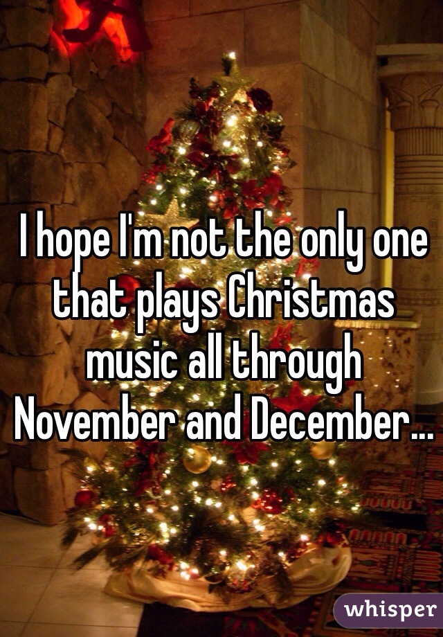 I hope I'm not the only one that plays Christmas music all through November and December...