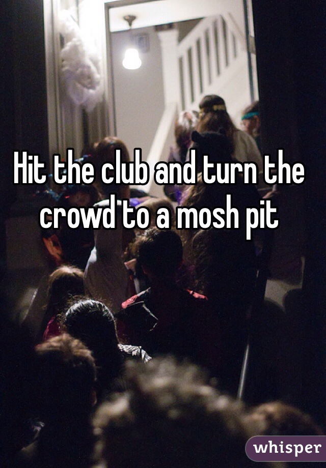 Hit the club and turn the crowd to a mosh pit