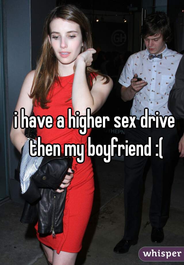 i have a higher sex drive then my boyfriend :(