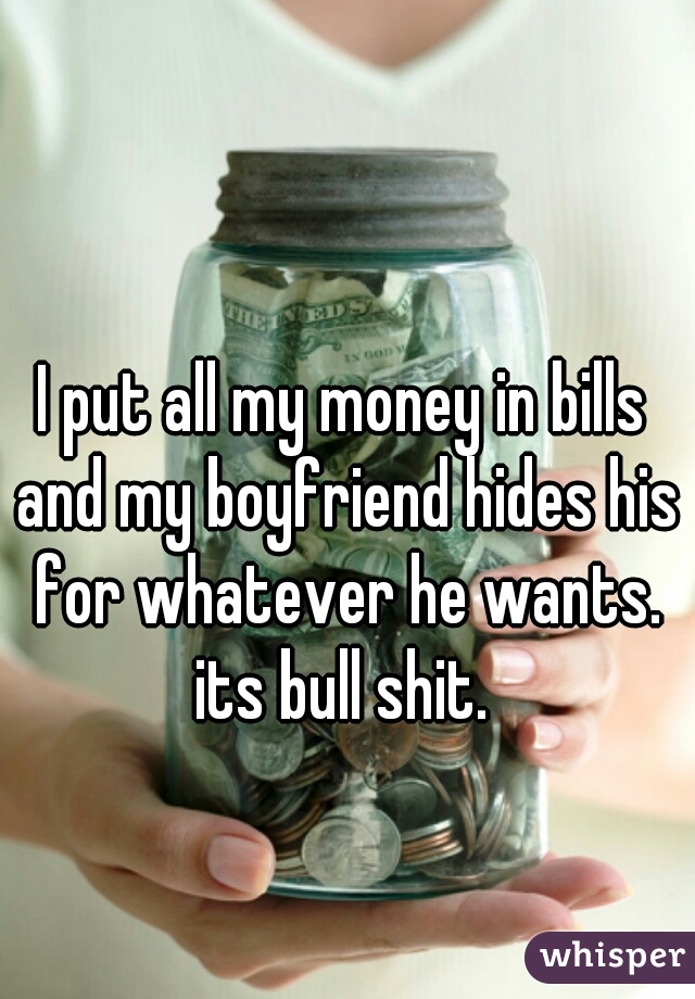 I put all my money in bills and my boyfriend hides his for whatever he wants. its bull shit. 