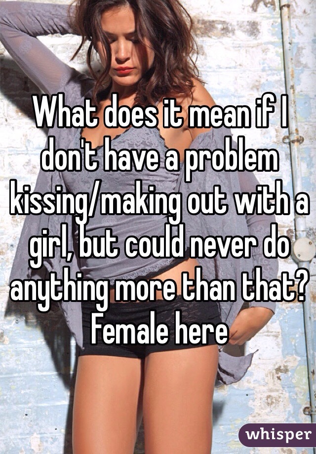 What does it mean if I don't have a problem kissing/making out with a girl, but could never do anything more than that? Female here
