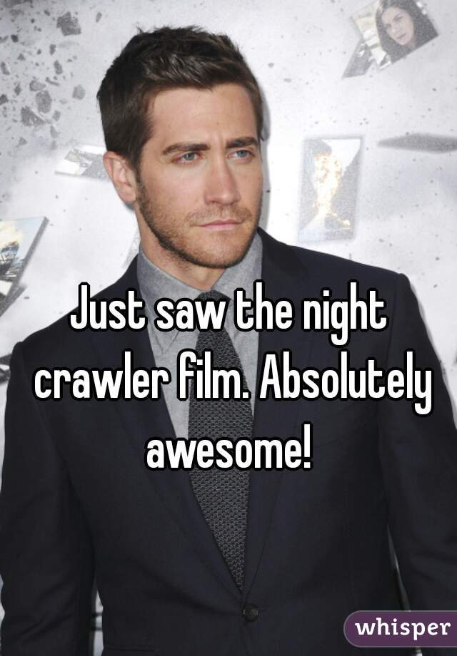 Just saw the night crawler film. Absolutely awesome! 
