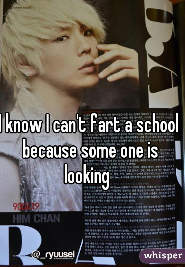 I know I can't fart a school because some one is looking  
