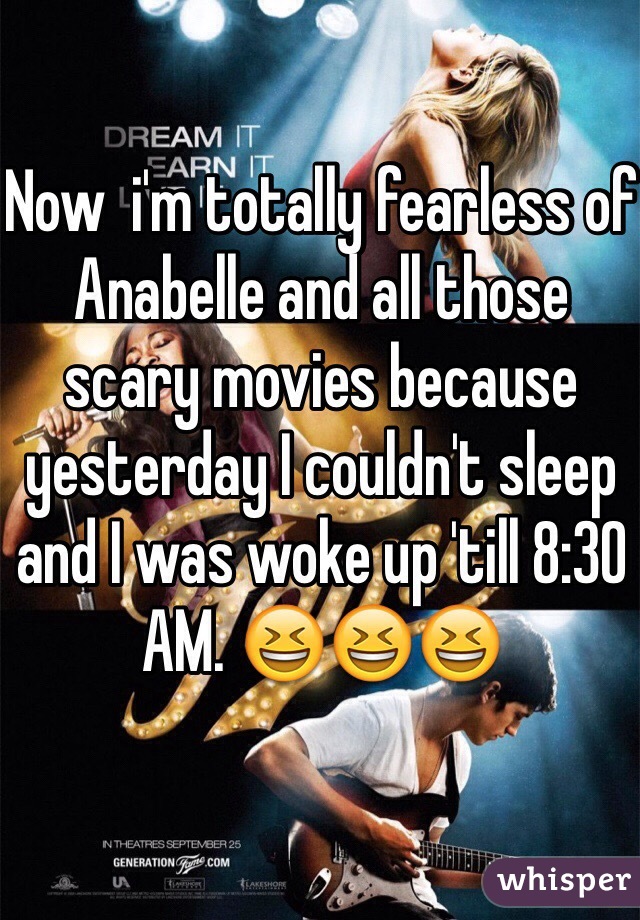 Now  i'm totally fearless of Anabelle and all those scary movies because yesterday I couldn't sleep and I was woke up 'till 8:30 AM. ðŸ˜†ðŸ˜†ðŸ˜†
