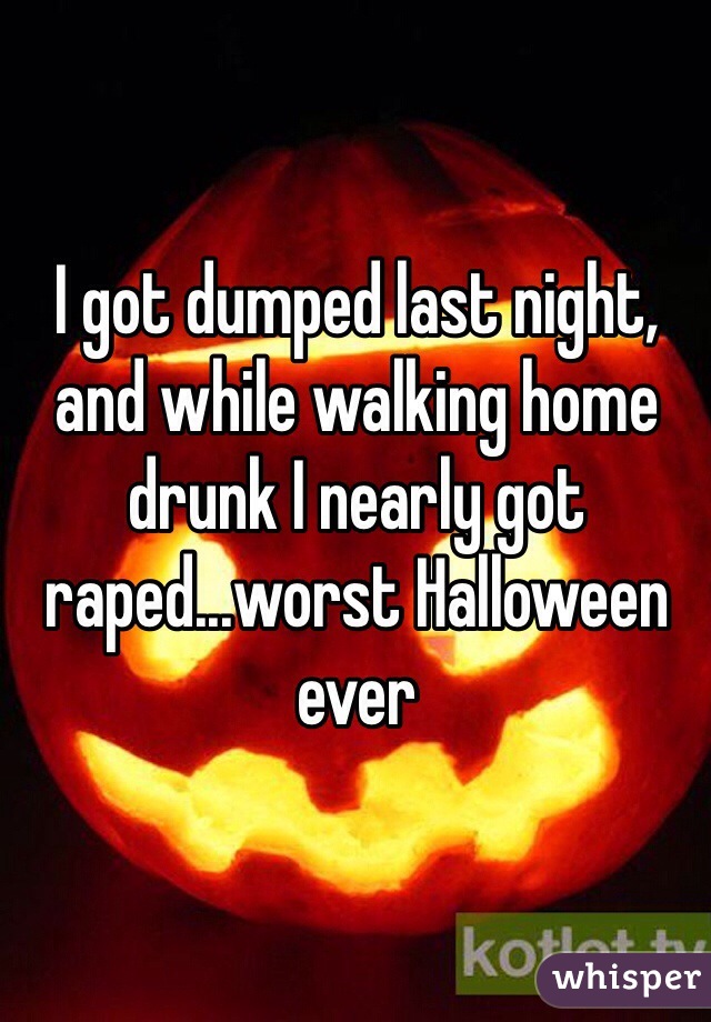 I got dumped last night, and while walking home drunk I nearly got raped...worst Halloween ever