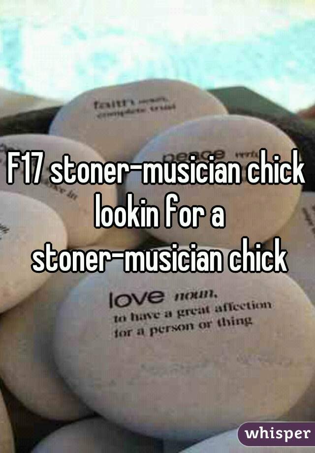 F17 stoner-musician chick lookin for a stoner-musician chick