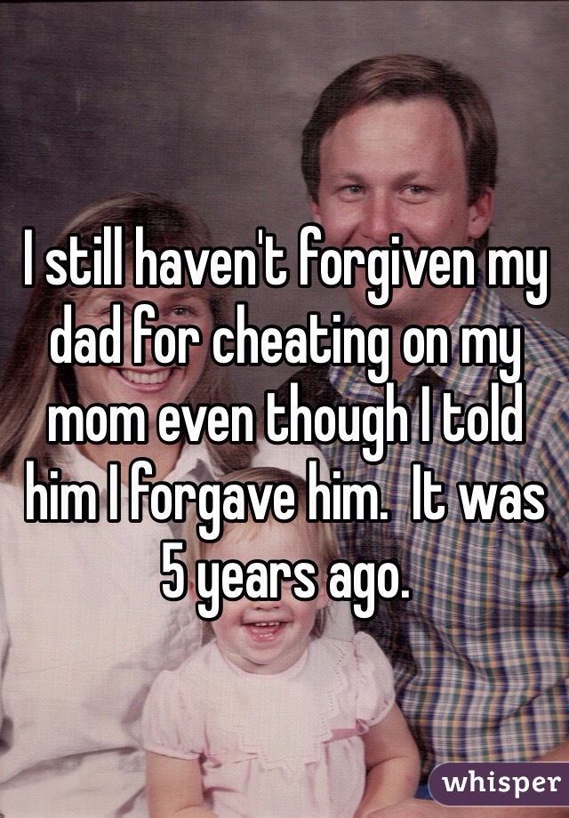 I still haven't forgiven my dad for cheating on my mom even though I told him I forgave him.  It was 5 years ago. 