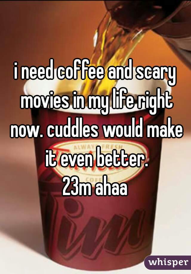 i need coffee and scary movies in my life right now. cuddles would make it even better.
23m ahaa