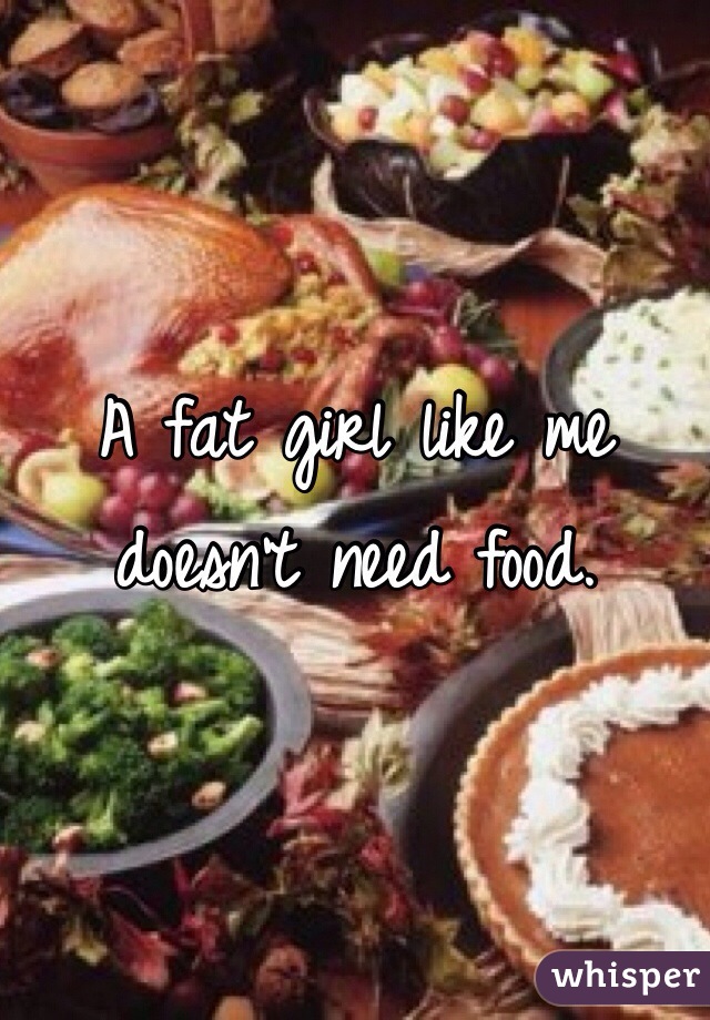 A fat girl like me doesn't need food. 