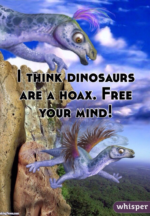 I think dinosaurs are a hoax. Free your mind!