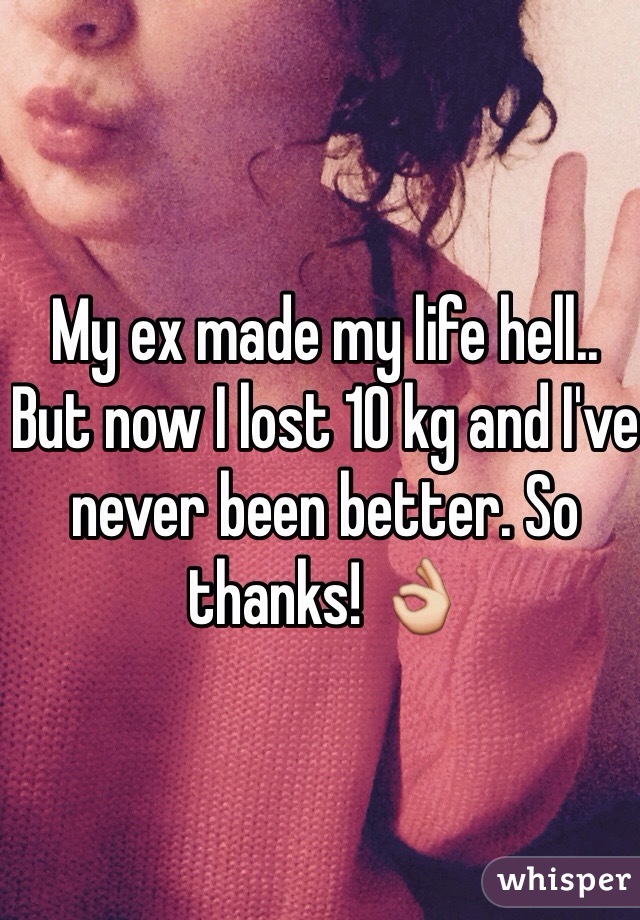 My ex made my life hell.. But now I lost 10 kg and I've never been better. So thanks! 👌