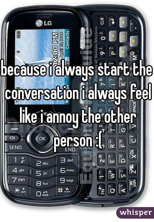because i always start the conversation i always feel like i annoy the other person :(
