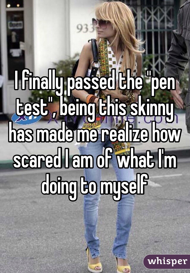I finally passed the "pen test", being this skinny has made me realize how scared I am of what I'm doing to myself 