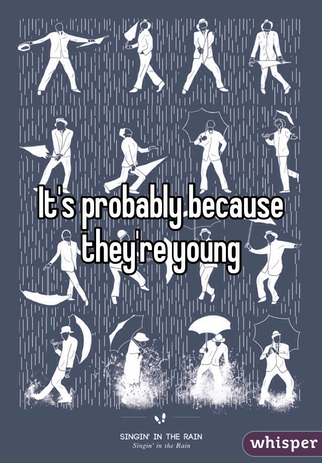 It's probably because they're young