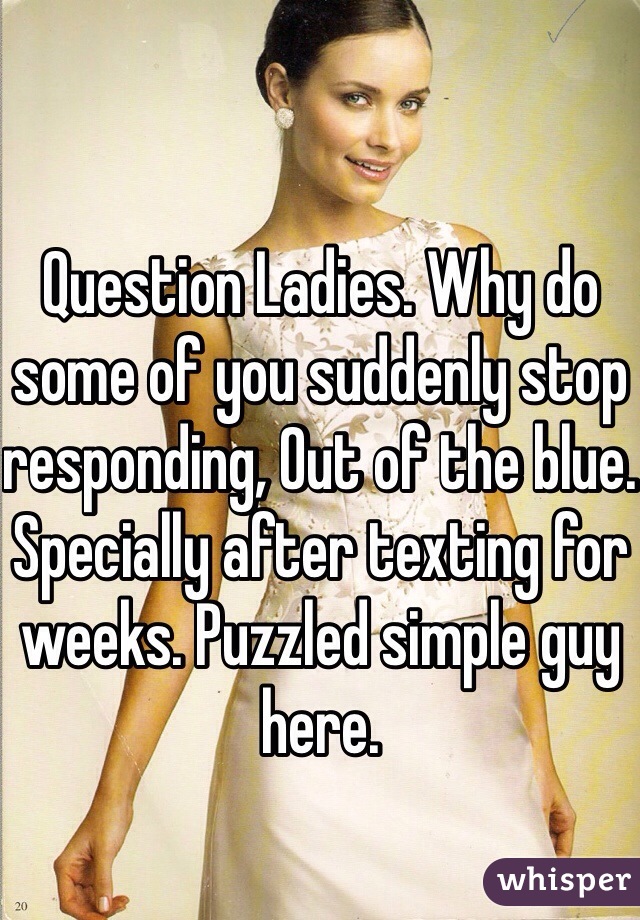 Question Ladies. Why do some of you suddenly stop responding, Out of the blue. Specially after texting for weeks. Puzzled simple guy here.   