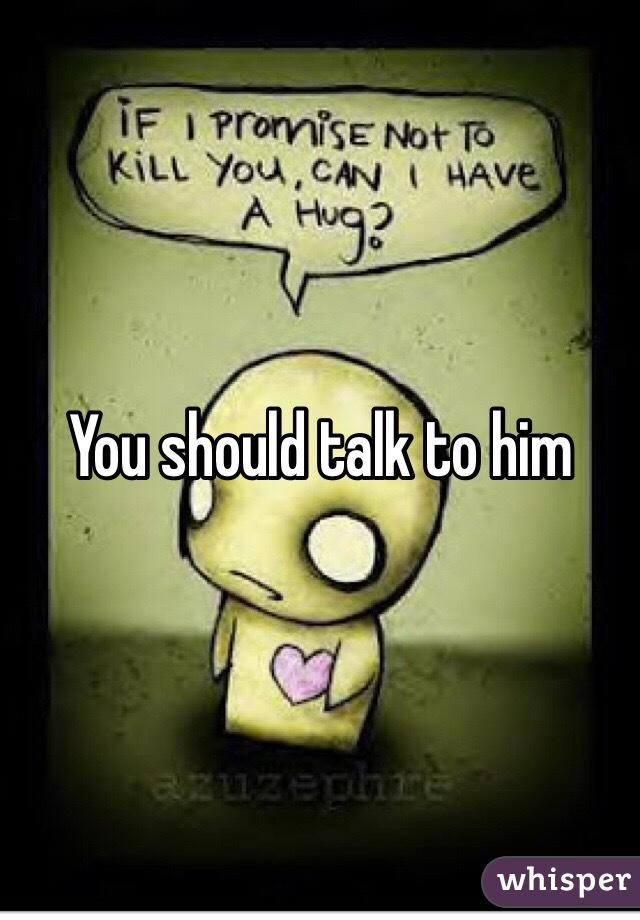 You should talk to him