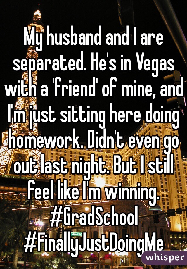 My husband and I are separated. He's in Vegas with a 'friend' of mine, and I'm just sitting here doing homework. Didn't even go out last night. But I still feel like I'm winning. 
#GradSchool #FinallyJustDoingMe