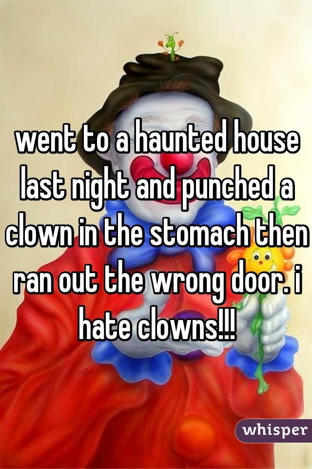 went to a haunted house last night and punched a clown in the stomach then ran out the wrong door. i hate clowns!!!