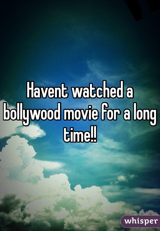 Havent watched a bollywood movie for a long time!! 