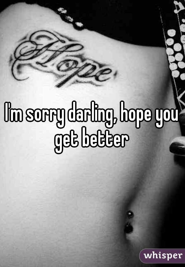 I'm sorry darling, hope you get better 