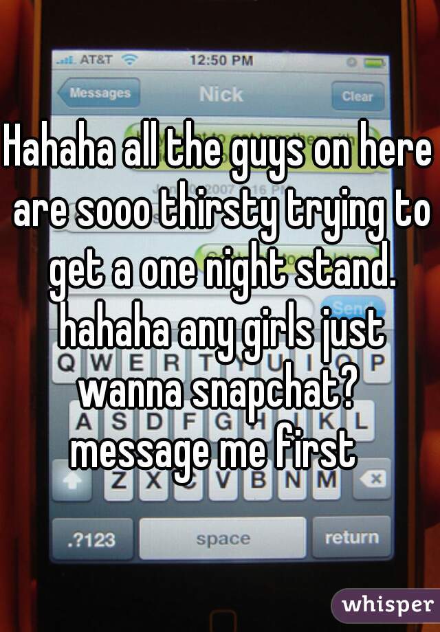 Hahaha all the guys on here are sooo thirsty trying to get a one night stand. hahaha any girls just wanna snapchat? 
message me first 