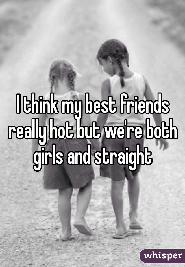 I think my best friends really hot but we're both girls and straight