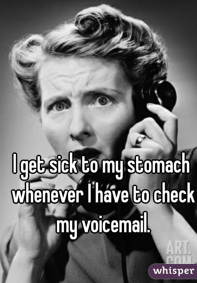 I get sick to my stomach whenever I have to check my voicemail.