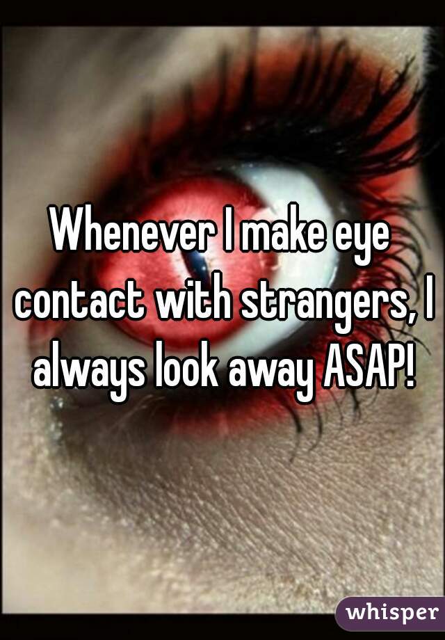 Whenever I make eye contact with strangers, I always look away ASAP!