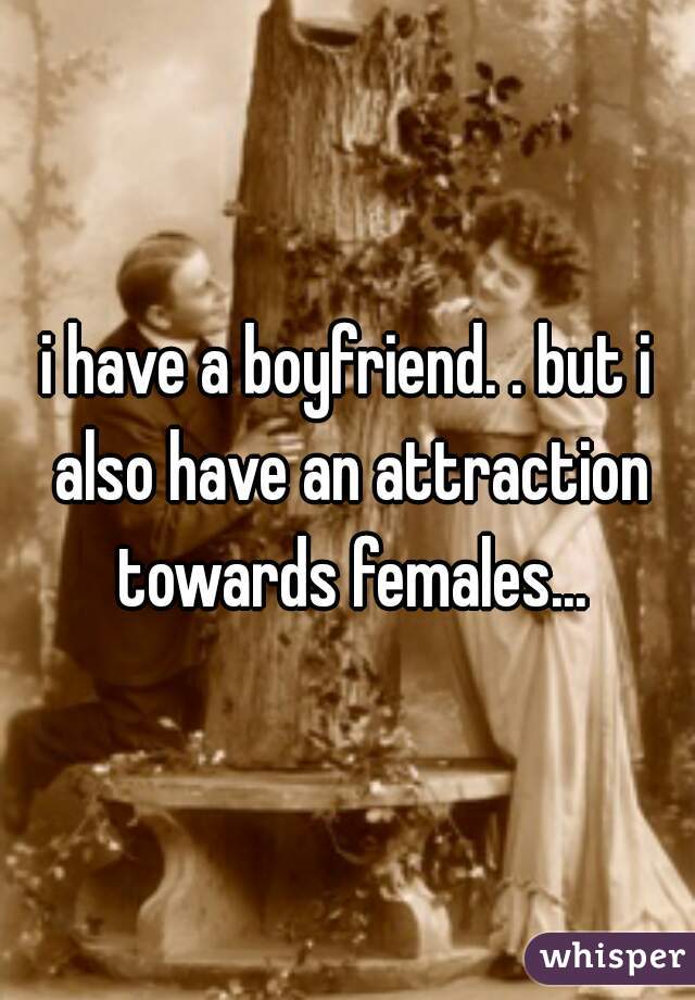 i have a boyfriend. . but i also have an attraction towards females...