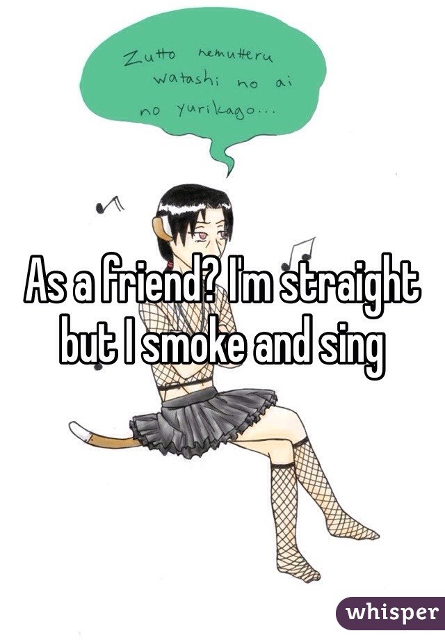 As a friend? I'm straight but I smoke and sing