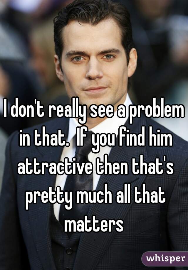 I don't really see a problem in that.  If you find him attractive then that's pretty much all that matters 