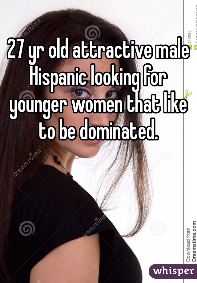 27 yr old attractive male Hispanic looking for younger women that like to be dominated.