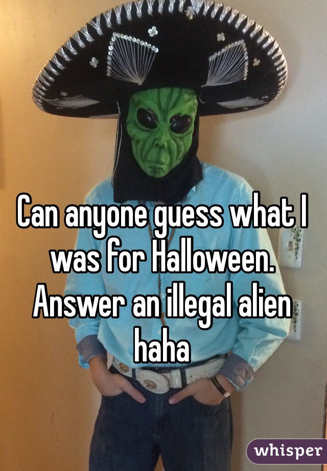 Can anyone guess what I was for Halloween.  Answer an illegal alien haha