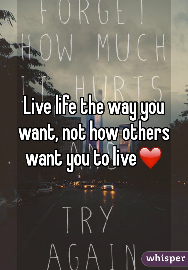 Live life the way you want, not how others want you to live❤️