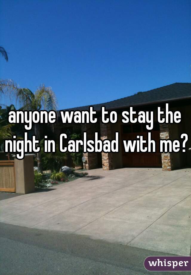 anyone want to stay the night in Carlsbad with me?