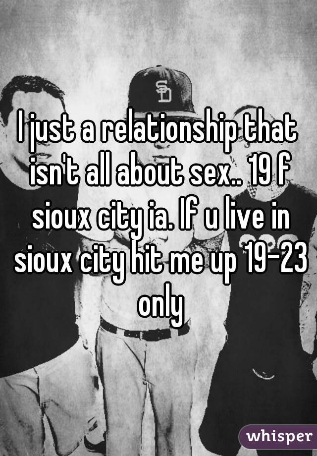 I just a relationship that isn't all about sex.. 19 f sioux city ia. If u live in sioux city hit me up 19-23 only