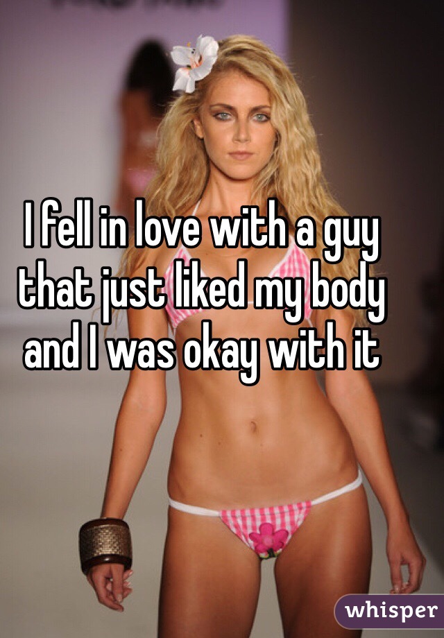I fell in love with a guy that just liked my body and I was okay with it
