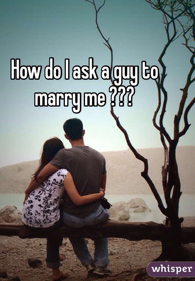 How do I ask a guy to marry me ??? 