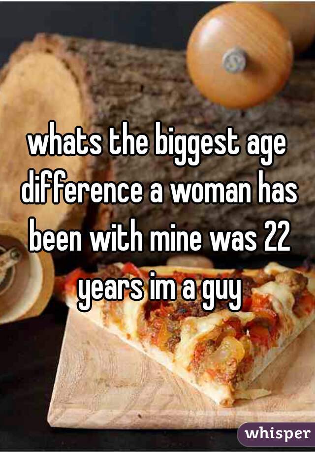 whats the biggest age difference a woman has been with mine was 22 years im a guy