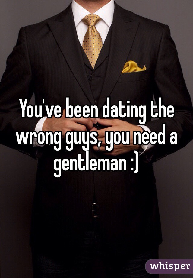 You've been dating the wrong guys, you need a gentleman :)