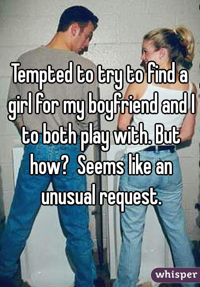 Tempted to try to find a girl for my boyfriend and I to both play with. But how?  Seems like an unusual request.