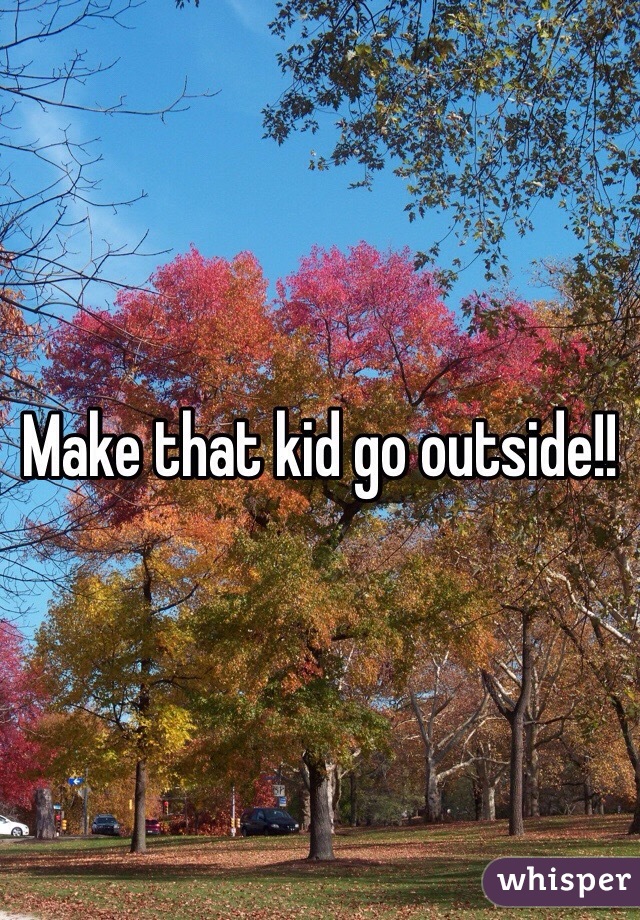 Make that kid go outside!! 
